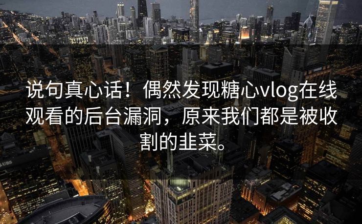 说句真心话！偶然发现糖心vlog在线观看的后台漏洞，原来我们都是被收割的韭菜。