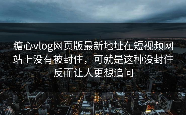 糖心vlog网页版最新地址在短视频网站上没有被封住，可就是这种没封住反而让人更想追问