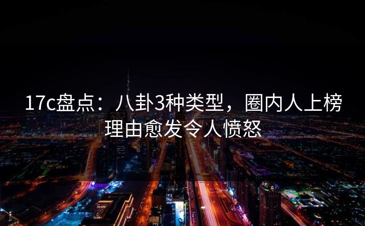 17c盘点：八卦3种类型，圈内人上榜理由愈发令人愤怒