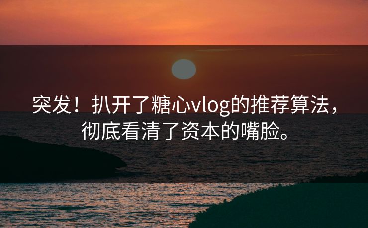 突发！扒开了糖心vlog的推荐算法，彻底看清了资本的嘴脸。