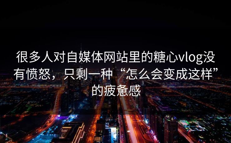很多人对自媒体网站里的糖心vlog没有愤怒，只剩一种“怎么会变成这样”的疲惫感